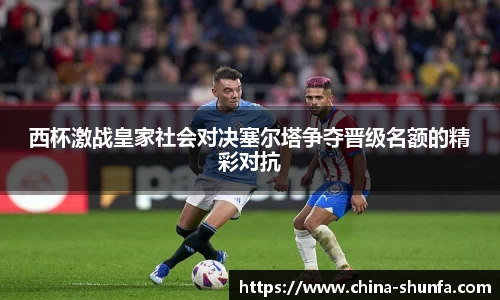 西杯激战皇家社会对决塞尔塔争夺晋级名额的精彩对抗