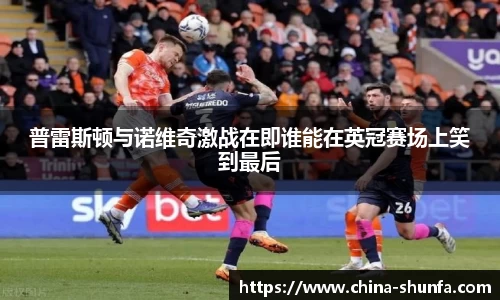 普雷斯顿与诺维奇激战在即谁能在英冠赛场上笑到最后