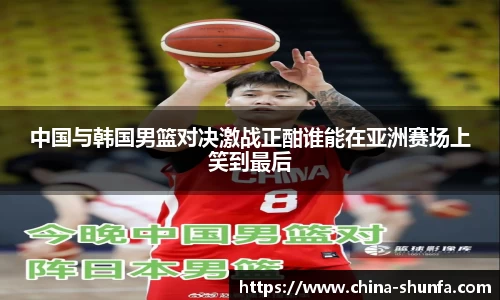 中国与韩国男篮对决激战正酣谁能在亚洲赛场上笑到最后