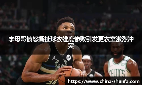 字母哥愤怒撕扯球衣雄鹿惨败引发更衣室激烈冲突