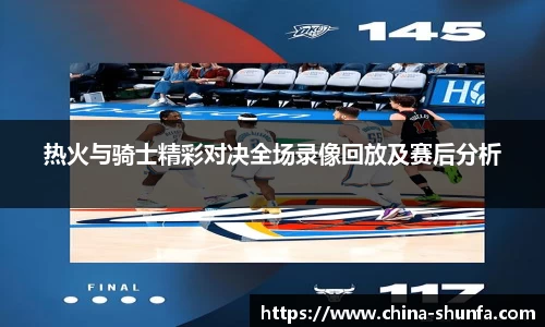 热火与骑士精彩对决全场录像回放及赛后分析