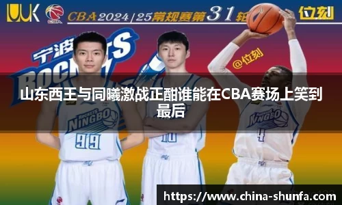 山东西王与同曦激战正酣谁能在CBA赛场上笑到最后