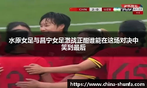 水原女足与昌宁女足激战正酣谁能在这场对决中笑到最后