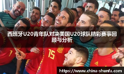 西班牙U20青年队对决美国U20球队精彩赛事回顾与分析