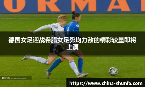 德国女足迎战希腊女足势均力敌的精彩较量即将上演