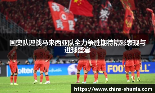 国奥队迎战马来西亚队全力争胜期待精彩表现与进球盛宴