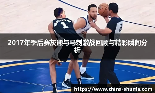 2017年季后赛灰熊与马刺激战回顾与精彩瞬间分析