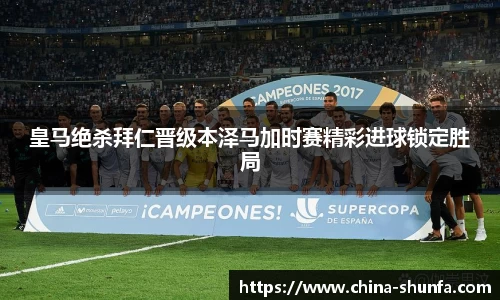 皇马绝杀拜仁晋级本泽马加时赛精彩进球锁定胜局
