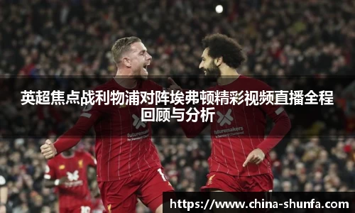 英超焦点战利物浦对阵埃弗顿精彩视频直播全程回顾与分析