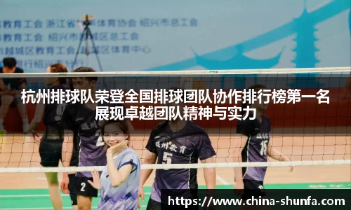 杭州排球队荣登全国排球团队协作排行榜第一名展现卓越团队精神与实力